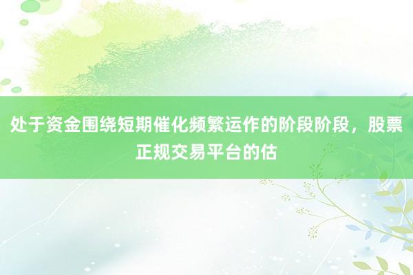 处于资金围绕短期催化频繁运作的阶段阶段,股票正规交易平台的估