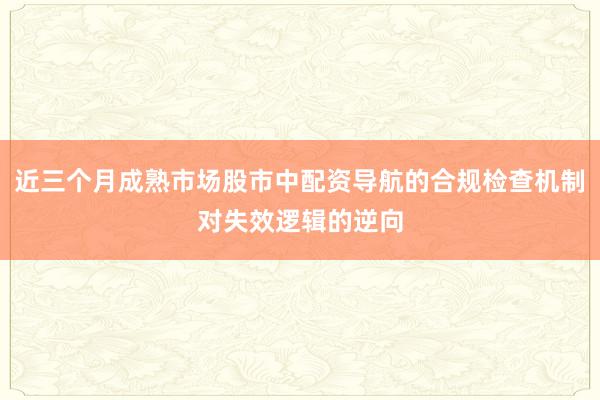 近三个月成熟市场股市中配资导航的合规检查机制对失效逻辑的逆向