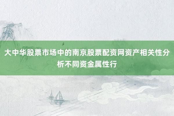 大中华股票市场中的南京股票配资网资产相关性分析不同资金属性行