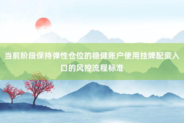 当前阶段保持弹性仓位的稳健账户使用挂牌配资入口的风控流程标准