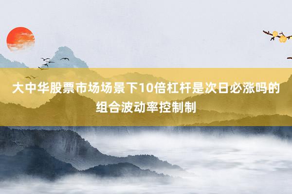 大中华股票市场场景下10倍杠杆是次日必涨吗的组合波动率控制制