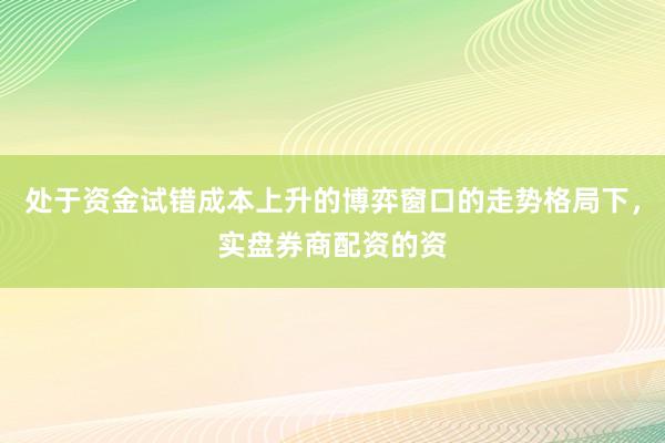 处于资金试错成本上升的博弈窗口的走势格局下,实盘券商配资的资