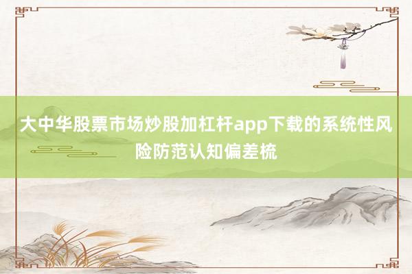 大中华股票市场炒股加杠杆app下载的系统性风险防范认知偏差梳