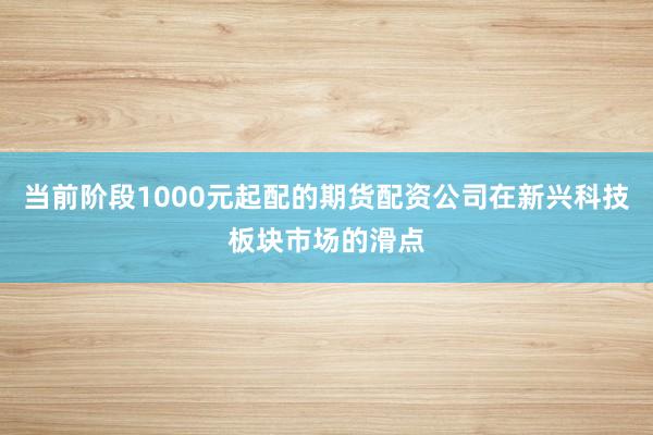 当前阶段1000元起配的期货配资公司在新兴科技板块市场的滑点