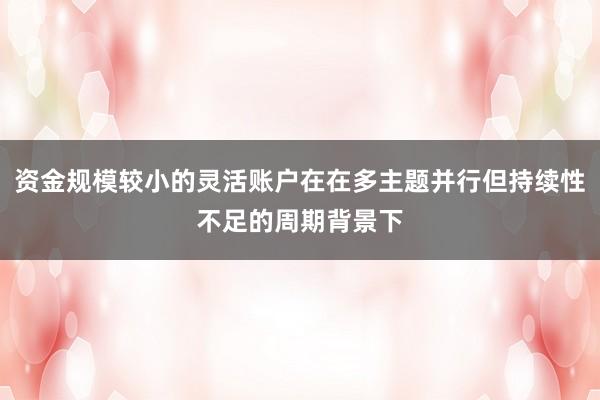 资金规模较小的灵活账户在在多主题并行但持续性不足的周期背景下