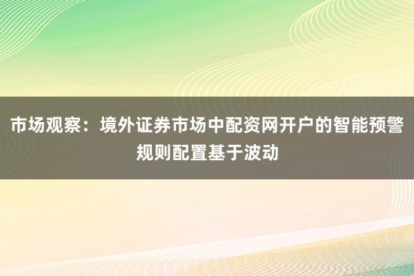 市场观察：境外证券市场中配资网开户的智能预警规则配置基于波动