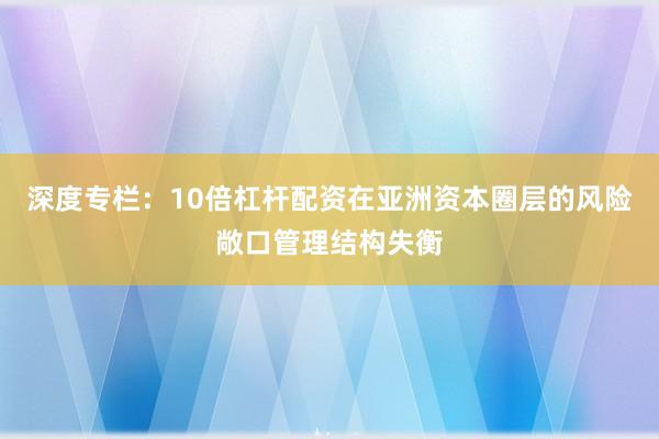 深度专栏：10倍杠杆配资在亚洲资本圈层的风险敞口管理结构失衡