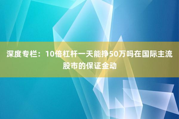 深度专栏：10倍杠杆一天能挣50万吗在国际主流股市的保证金动