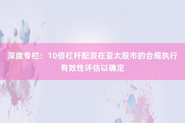 深度专栏：10倍杠杆配资在亚太股市的合规执行有效性评估以确定
