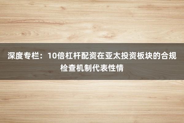 深度专栏：10倍杠杆配资在亚太投资板块的合规检查机制代表性情