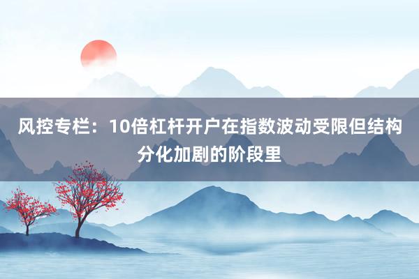 风控专栏:10倍杠杆开户在指数波动受限但结构分化加剧的阶段里