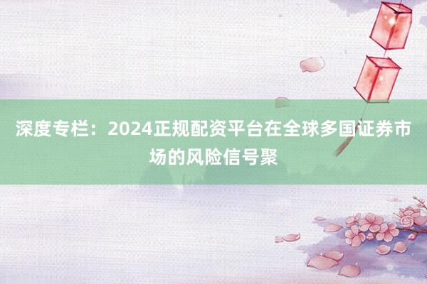 深度专栏：2024正规配资平台在全球多国证券市场的风险信号聚
