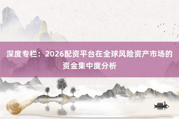 深度专栏：2026配资平台在全球风险资产市场的资金集中度分析