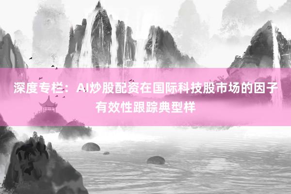 深度专栏：AI炒股配资在国际科技股市场的因子有效性跟踪典型样