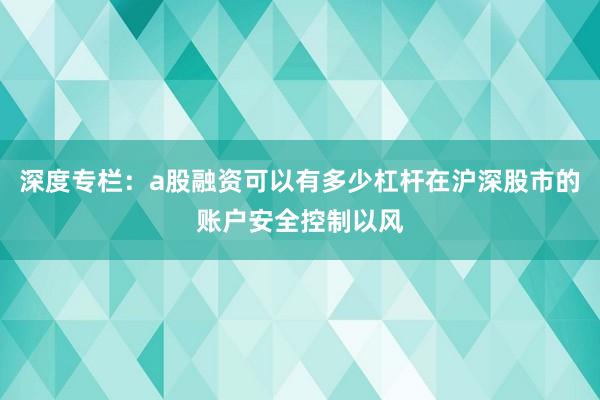 深度专栏：a股融资可以有多少杠杆在沪深股市的账户安全控制以风