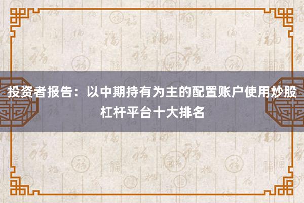 投资者报告：以中期持有为主的配置账户使用炒股杠杆平台十大排名