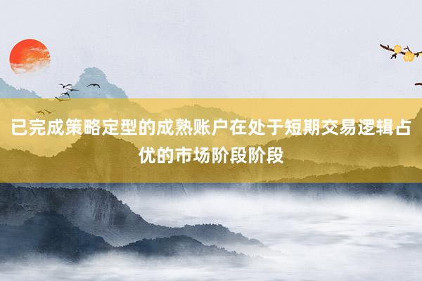 已完成策略定型的成熟账户在处于短期交易逻辑占优的市场阶段阶段