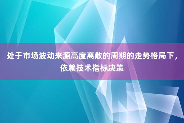 处于市场波动来源高度离散的周期的走势格局下，依赖技术指标决策