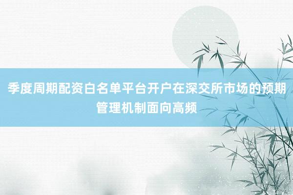 季度周期配资白名单平台开户在深交所市场的预期管理机制面向高频