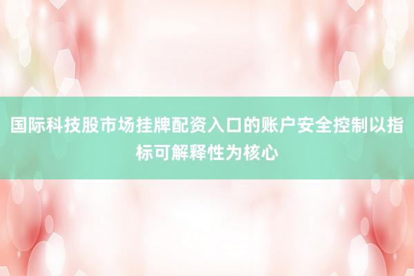 国际科技股市场挂牌配资入口的账户安全控制以指标可解释性为核心