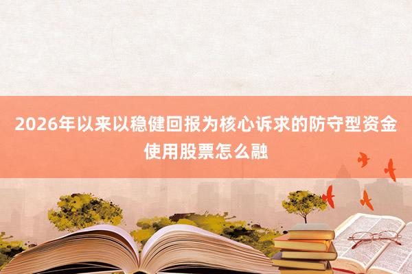 2026年以来以稳健回报为核心诉求的防守型资金使用股票怎么融