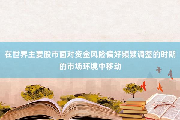 在世界主要股市面对资金风险偏好频繁调整的时期的市场环境中移动