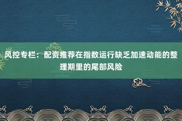 风控专栏：配资推荐在指数运行缺乏加速动能的整理期里的尾部风险