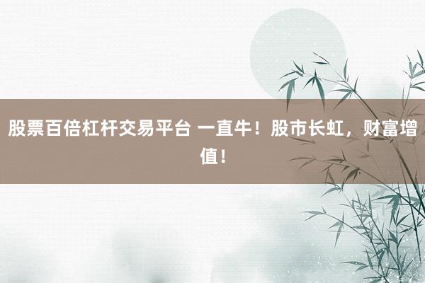 股票百倍杠杆交易平台 一直牛！股市长虹，财富增值！