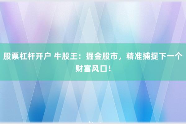 股票杠杆开户 牛股王：掘金股市，精准捕捉下一个财富风口！
