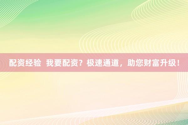 配资经验  我要配资？极速通道，助您财富升级！