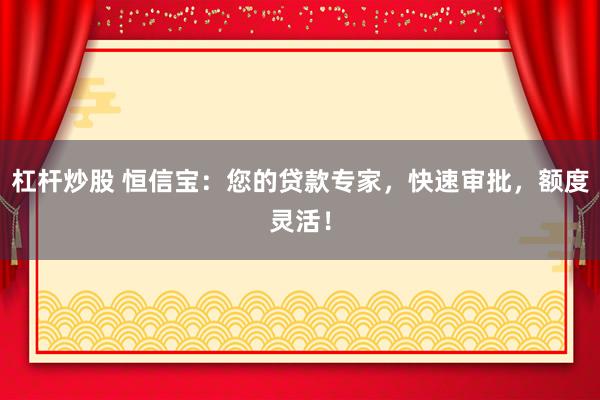 杠杆炒股 恒信宝:您的贷款专家,快速审批,额度灵活!