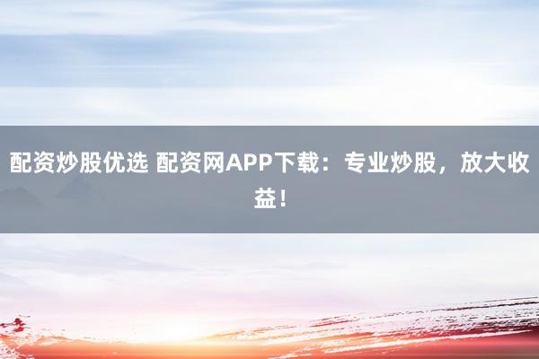 配资炒股优选 配资网APP下载：专业炒股，放大收益！