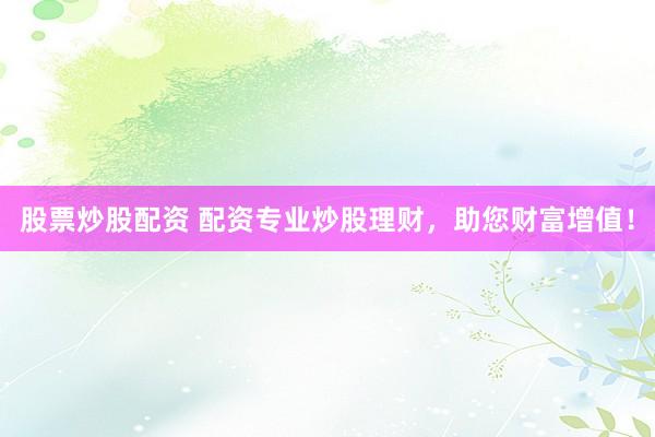 股票炒股配资 配资专业炒股理财，助您财富增值！
