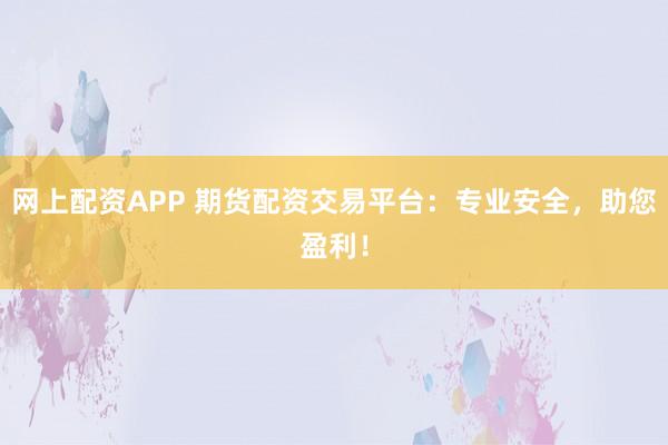 网上配资APP 期货配资交易平台：专业安全，助您盈利！