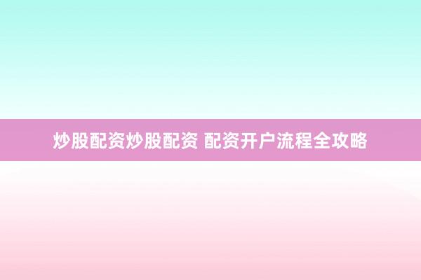 炒股配资炒股配资 配资开户流程全攻略