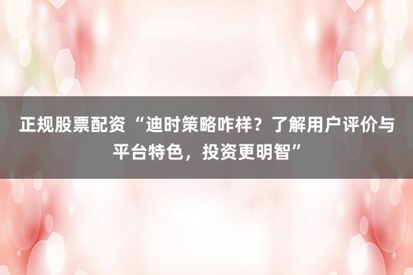 正规股票配资 “迪时策略咋样？了解用户评价与平台特色，投资更明智”