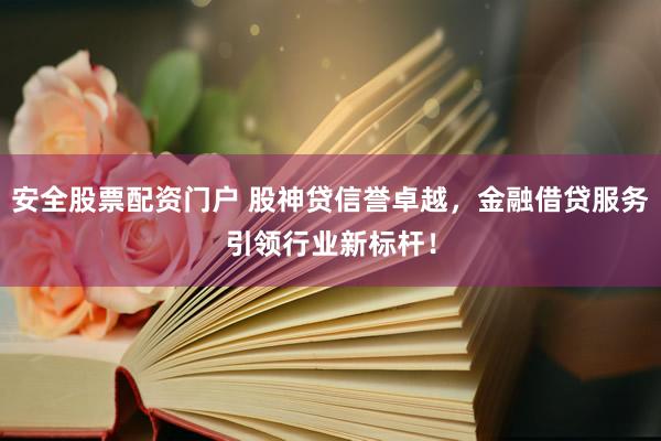 安全股票配资门户 股神贷信誉卓越，金融借贷服务引领行业新标杆！