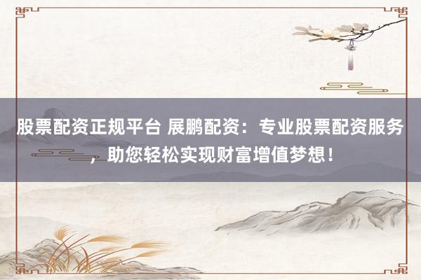 股票配资正规平台 展鹏配资:专业股票配资服务,助您轻松实现财富增值梦想!