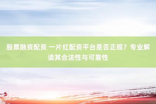 股票融资配资 一片红配资平台是否正规？专业解读其合法性与可靠性