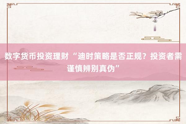 数字货币投资理财 “迪时策略是否正规?投资者需谨慎辨别真伪”