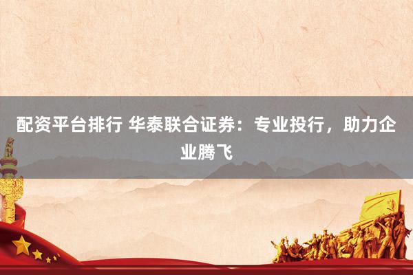 配资平台排行 华泰联合证券：专业投行，助力企业腾飞