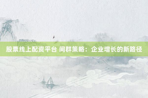 股票线上配资平台 间群策略：企业增长的新路径