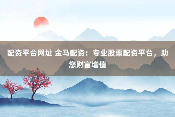配资平台网址 金马配资：专业股票配资平台，助您财富增值