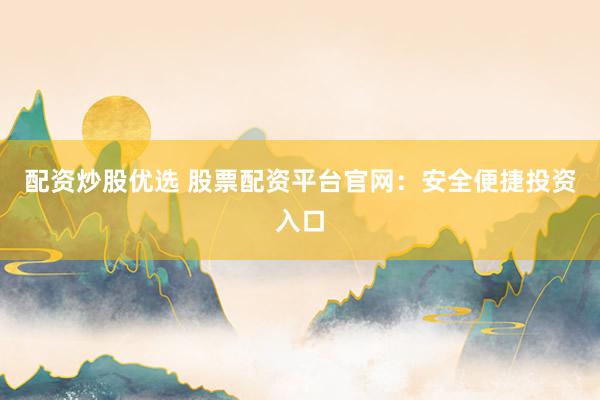 配资炒股优选 股票配资平台官网：安全便捷投资入口