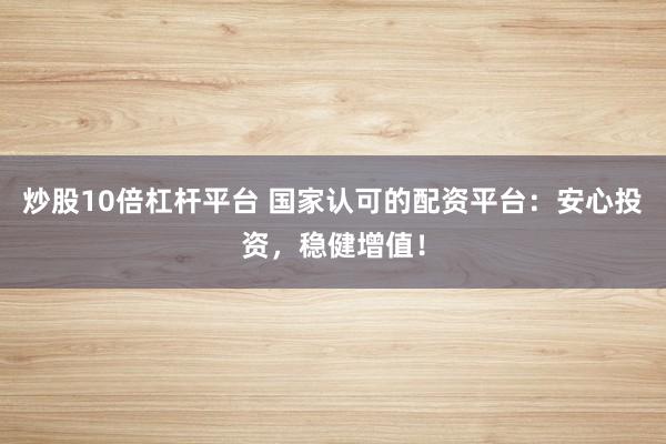 炒股10倍杠杆平台 国家认可的配资平台：安心投资，稳健增值！