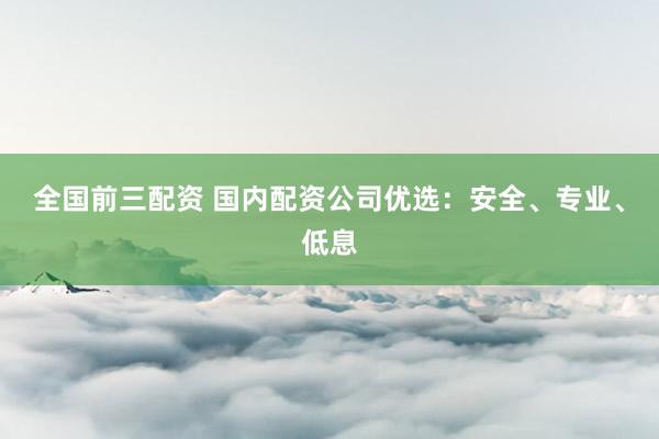 全国前三配资 国内配资公司优选：安全、专业、低息
