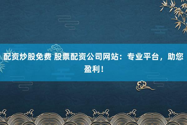 配资炒股免费 股票配资公司网站：专业平台，助您盈利！