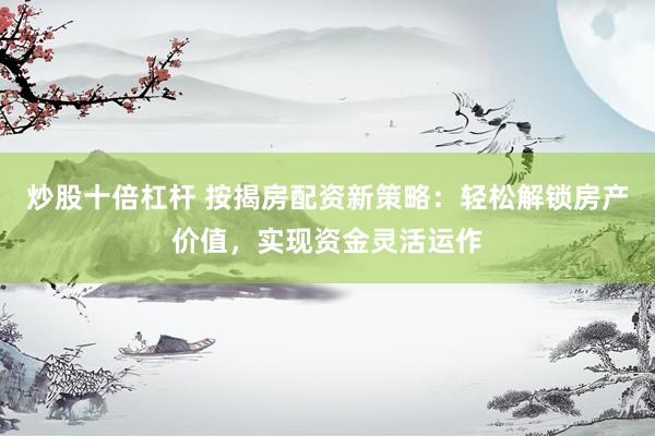 炒股十倍杠杆 按揭房配资新策略：轻松解锁房产价值，实现资金灵活运作