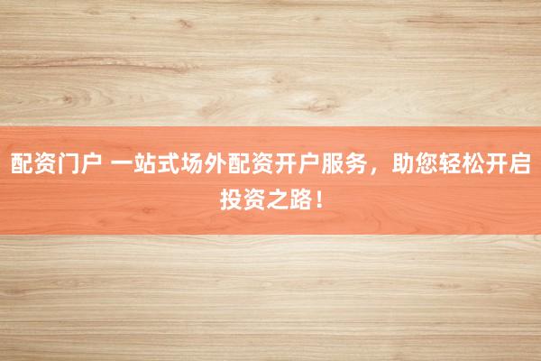 配资门户 一站式场外配资开户服务，助您轻松开启投资之路！