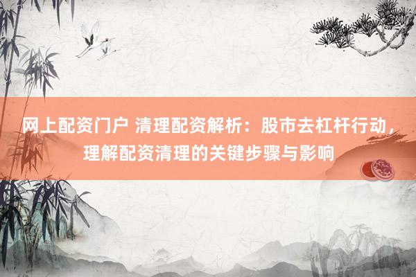 网上配资门户 清理配资解析：股市去杠杆行动，理解配资清理的关键步骤与影响